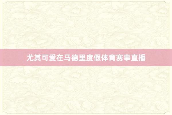 尤其可爱在马德里度假体育赛事直播