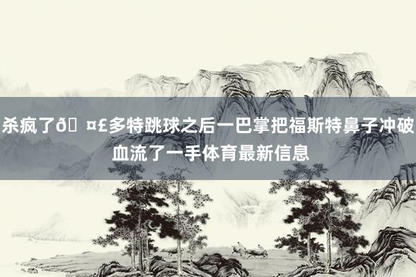 杀疯了🤣多特跳球之后一巴掌把福斯特鼻子冲破 血流了一手体育最新信息