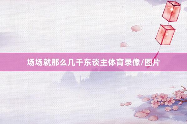 场场就那么几千东谈主体育录像/图片