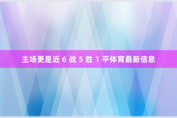 主场更是近 6 战 5 胜 1 平体育最新信息