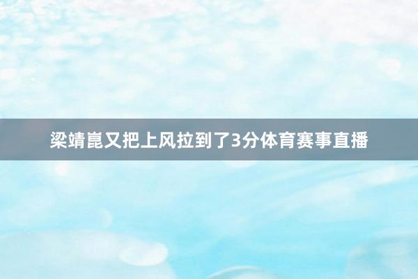 梁靖崑又把上风拉到了3分体育赛事直播