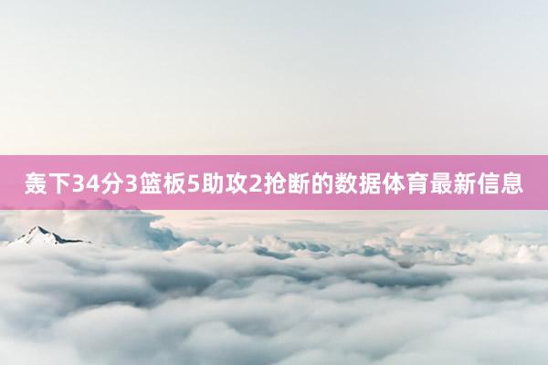 轰下34分3篮板5助攻2抢断的数据体育最新信息