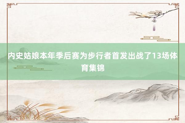 内史姑娘本年季后赛为步行者首发出战了13场体育集锦