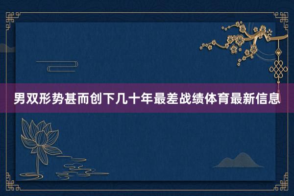 男双形势甚而创下几十年最差战绩体育最新信息