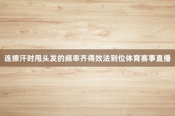 连擦汗时甩头发的频率齐得效法到位体育赛事直播