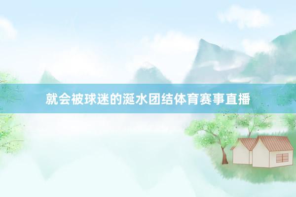 就会被球迷的涎水团结体育赛事直播