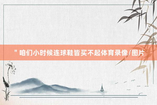 "咱们小时候连球鞋皆买不起体育录像/图片