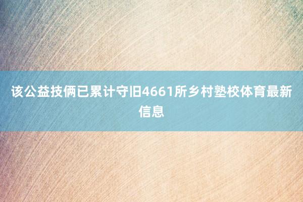 该公益技俩已累计守旧4661所乡村塾校体育最新信息