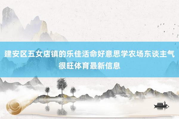 建安区五女店镇的乐佳活命好意思学农场东谈主气很旺体育最新信息