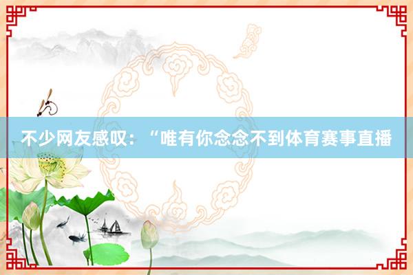 不少网友感叹:“唯有你念念不到体育赛事直播