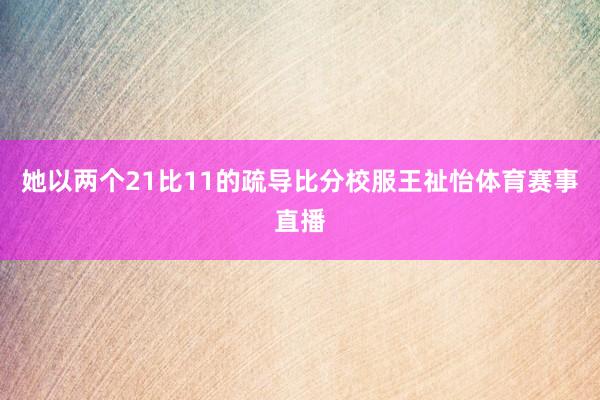 她以两个21比11的疏导比分校服王祉怡体育赛事直播
