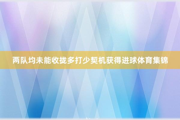 两队均未能收拢多打少契机获得进球体育集锦