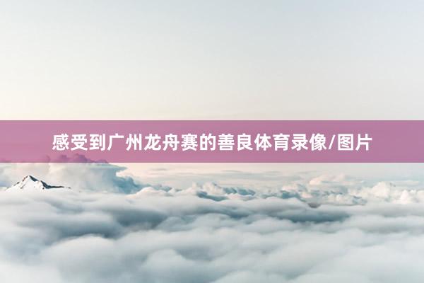 感受到广州龙舟赛的善良体育录像/图片