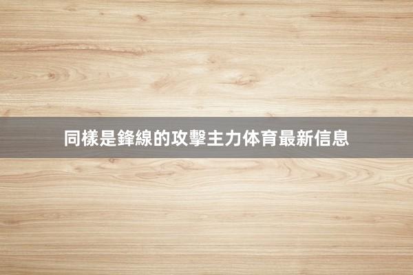 同樣是鋒線的攻擊主力体育最新信息