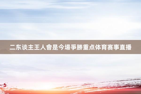 二东谈主王人會是今場爭勝重点体育赛事直播