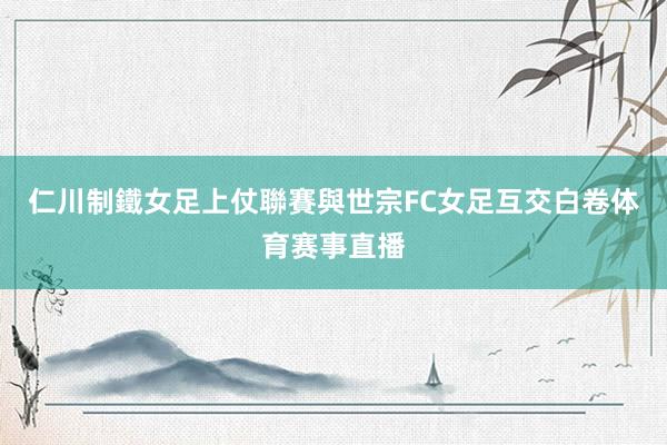 仁川制鐵女足上仗聯賽與世宗FC女足互交白卷体育赛事直播