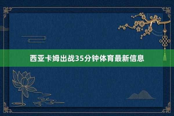 西亚卡姆出战35分钟体育最新信息