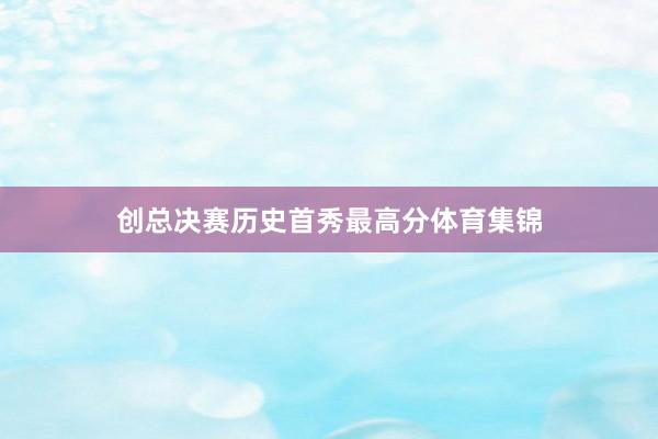 创总决赛历史首秀最高分体育集锦