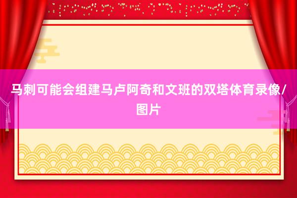 马刺可能会组建马卢阿奇和文班的双塔体育录像/图片