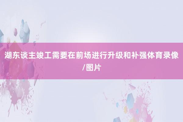 湖东谈主竣工需要在前场进行升级和补强体育录像/图片