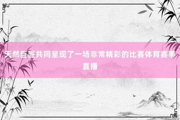 天然巨匠共同呈现了一场非常精彩的比赛体育赛事直播