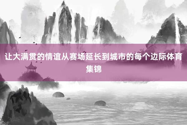 让大满贯的情谊从赛场延长到城市的每个边际体育集锦