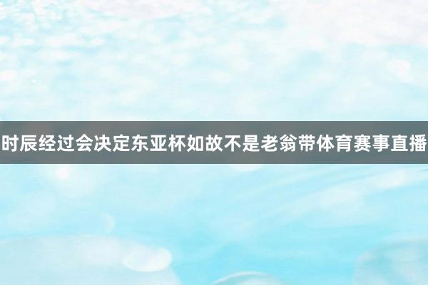 时辰经过会决定东亚杯如故不是老翁带体育赛事直播
