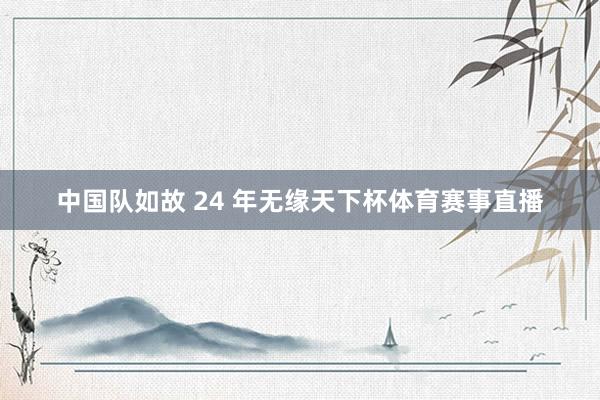 中国队如故 24 年无缘天下杯体育赛事直播