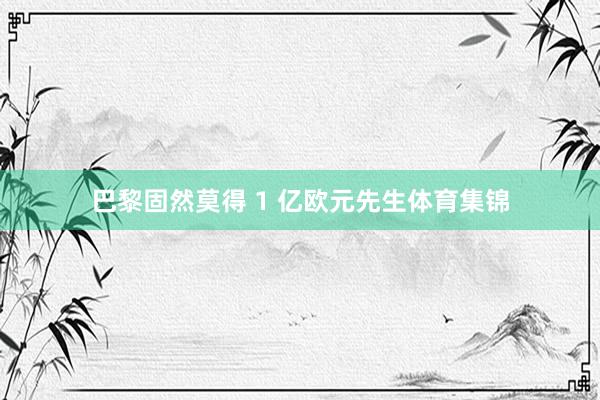 巴黎固然莫得 1 亿欧元先生体育集锦