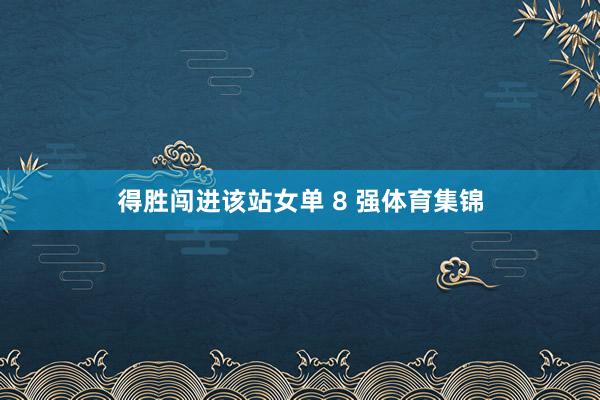 得胜闯进该站女单 8 强体育集锦