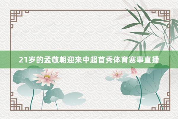 21岁的孟敬朝迎来中超首秀体育赛事直播