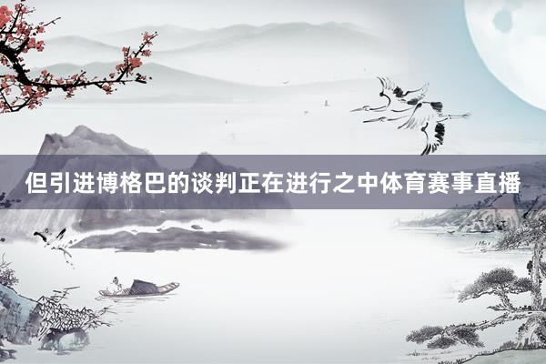 但引进博格巴的谈判正在进行之中体育赛事直播