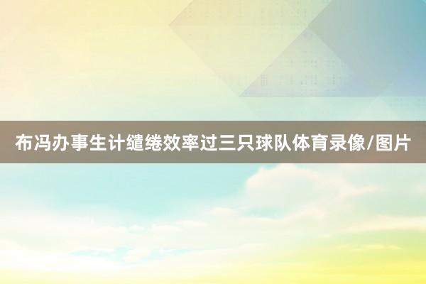 布冯办事生计缱绻效率过三只球队体育录像/图片