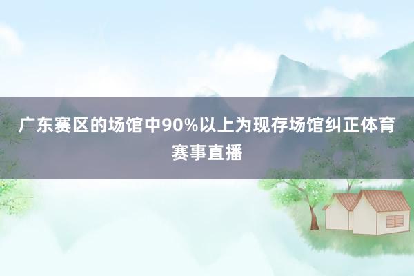 广东赛区的场馆中90%以上为现存场馆纠正体育赛事直播