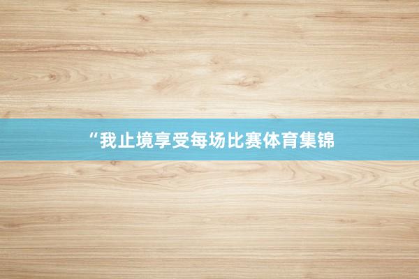 “我止境享受每场比赛体育集锦
