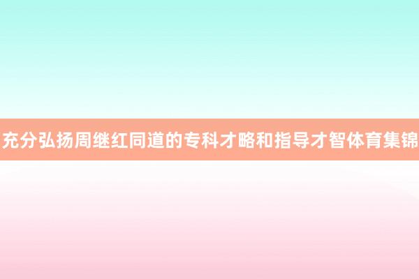 充分弘扬周继红同道的专科才略和指导才智体育集锦