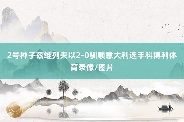 2号种子兹维列夫以2-0驯顺意大利选手科博利体育录像/图片