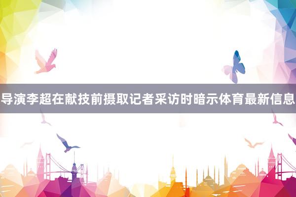 导演李超在献技前摄取记者采访时暗示体育最新信息