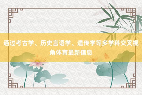 通过考古学、历史言语学、遗传学等多学科交叉视角体育最新信息