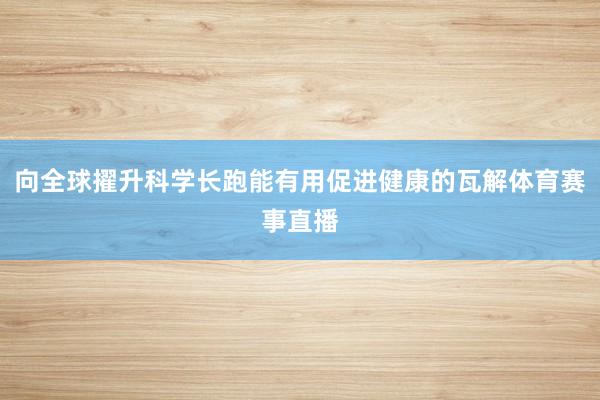 向全球擢升科学长跑能有用促进健康的瓦解体育赛事直播