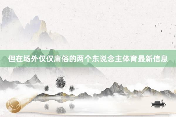 但在场外仅仅庸俗的两个东说念主体育最新信息