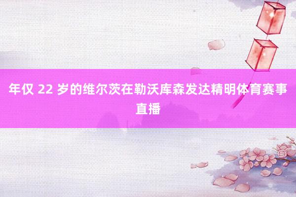 年仅 22 岁的维尔茨在勒沃库森发达精明体育赛事直播
