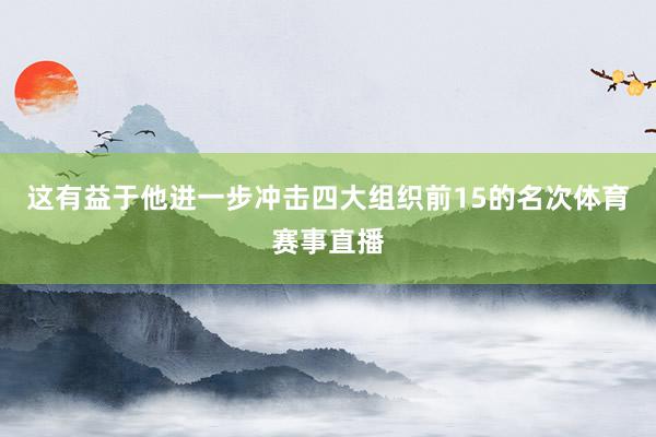 这有益于他进一步冲击四大组织前15的名次体育赛事直播