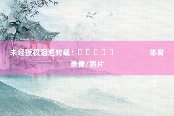 未经授权阻遏转载! 体育录像/图片