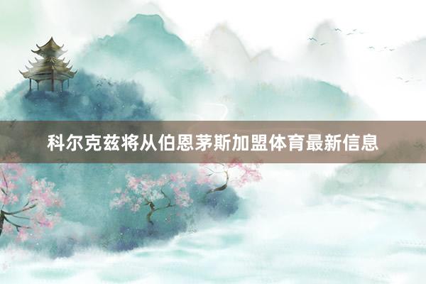 科尔克兹将从伯恩茅斯加盟体育最新信息