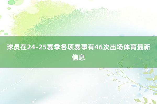 球员在24-25赛季各项赛事有46次出场体育最新信息