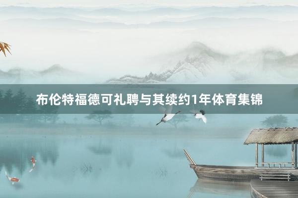 布伦特福德可礼聘与其续约1年体育集锦