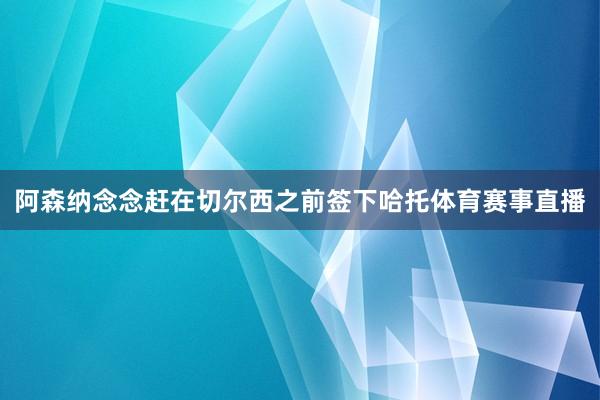 阿森纳念念赶在切尔西之前签下哈托体育赛事直播