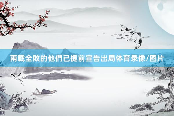 兩戰全敗的他們已提前宣告出局体育录像/图片