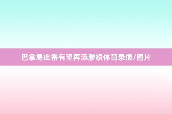 巴拿馬此番有望再添勝績体育录像/图片